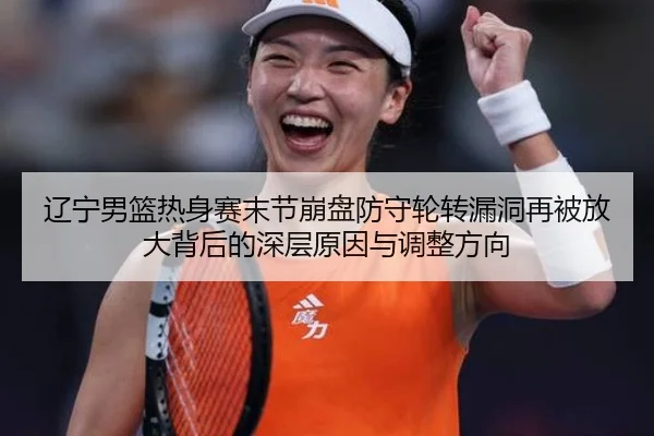 辽宁男篮热身赛末节崩盘防守轮转漏洞再被放大背后的深层原因与调整方向